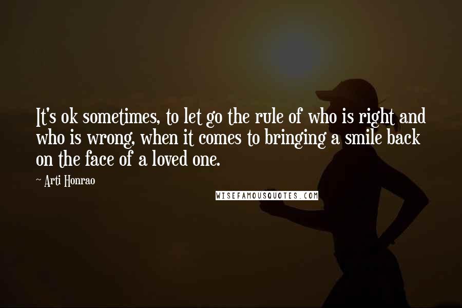 Arti Honrao Quotes: It's ok sometimes, to let go the rule of who is right and who is wrong, when it comes to bringing a smile back on the face of a loved one.