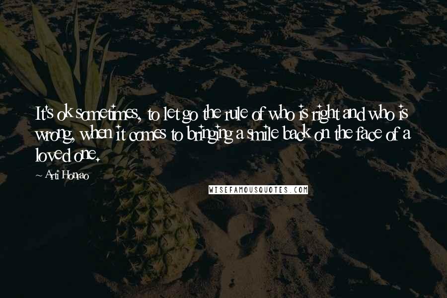 Arti Honrao Quotes: It's ok sometimes, to let go the rule of who is right and who is wrong, when it comes to bringing a smile back on the face of a loved one.