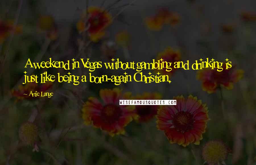 Artie Lange Quotes: A weekend in Vegas without gambling and drinking is just like being a born-again Christian.