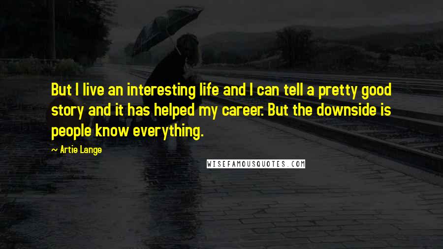 Artie Lange Quotes: But I live an interesting life and I can tell a pretty good story and it has helped my career. But the downside is people know everything.