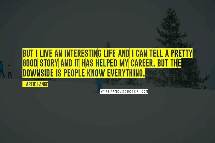 Artie Lange Quotes: But I live an interesting life and I can tell a pretty good story and it has helped my career. But the downside is people know everything.