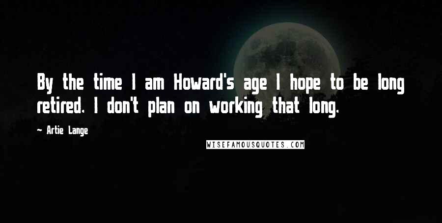 Artie Lange Quotes: By the time I am Howard's age I hope to be long retired. I don't plan on working that long.