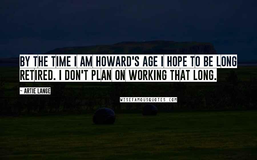 Artie Lange Quotes: By the time I am Howard's age I hope to be long retired. I don't plan on working that long.