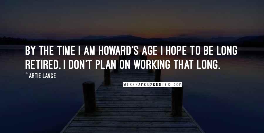 Artie Lange Quotes: By the time I am Howard's age I hope to be long retired. I don't plan on working that long.