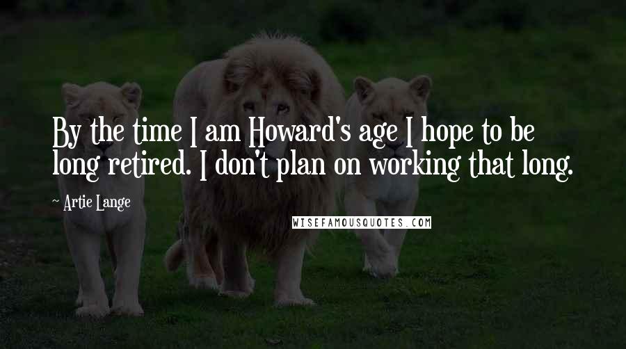 Artie Lange Quotes: By the time I am Howard's age I hope to be long retired. I don't plan on working that long.