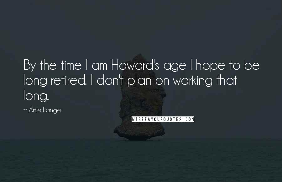 Artie Lange Quotes: By the time I am Howard's age I hope to be long retired. I don't plan on working that long.