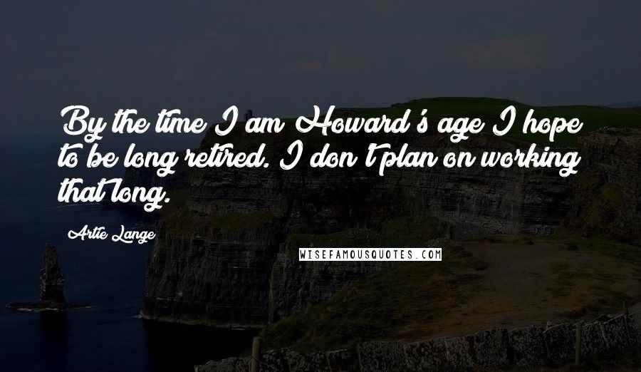 Artie Lange Quotes: By the time I am Howard's age I hope to be long retired. I don't plan on working that long.