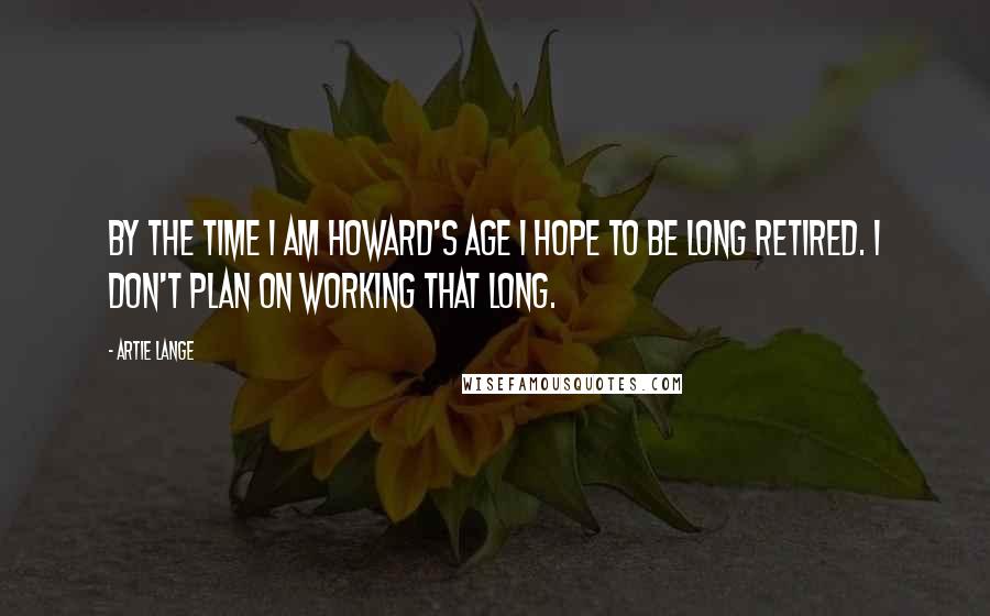 Artie Lange Quotes: By the time I am Howard's age I hope to be long retired. I don't plan on working that long.