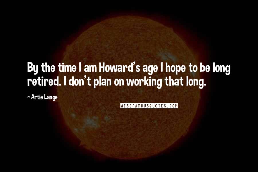 Artie Lange Quotes: By the time I am Howard's age I hope to be long retired. I don't plan on working that long.