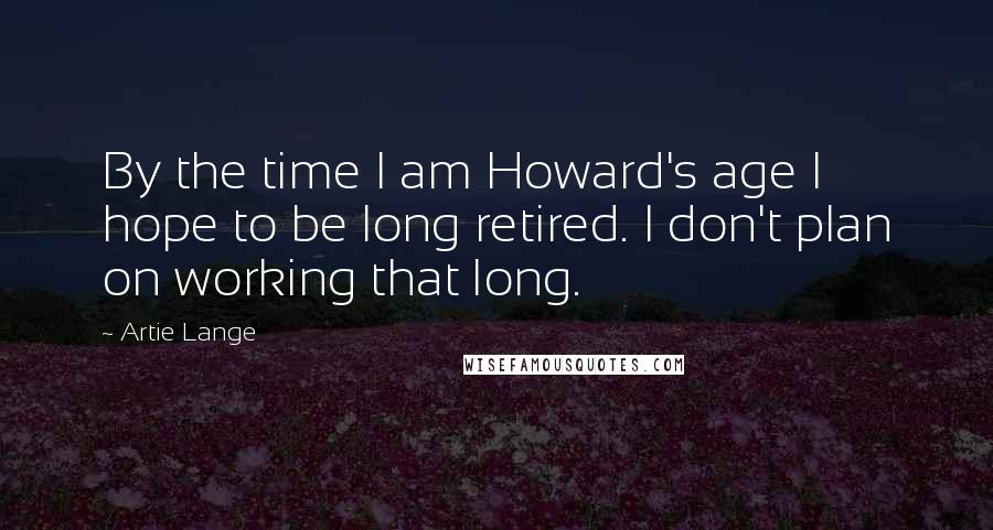 Artie Lange Quotes: By the time I am Howard's age I hope to be long retired. I don't plan on working that long.