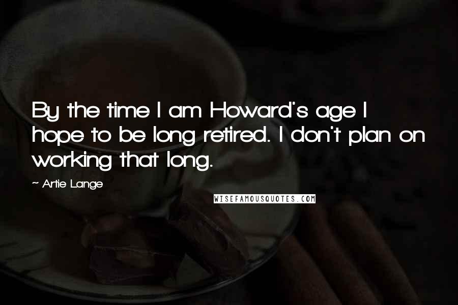 Artie Lange Quotes: By the time I am Howard's age I hope to be long retired. I don't plan on working that long.