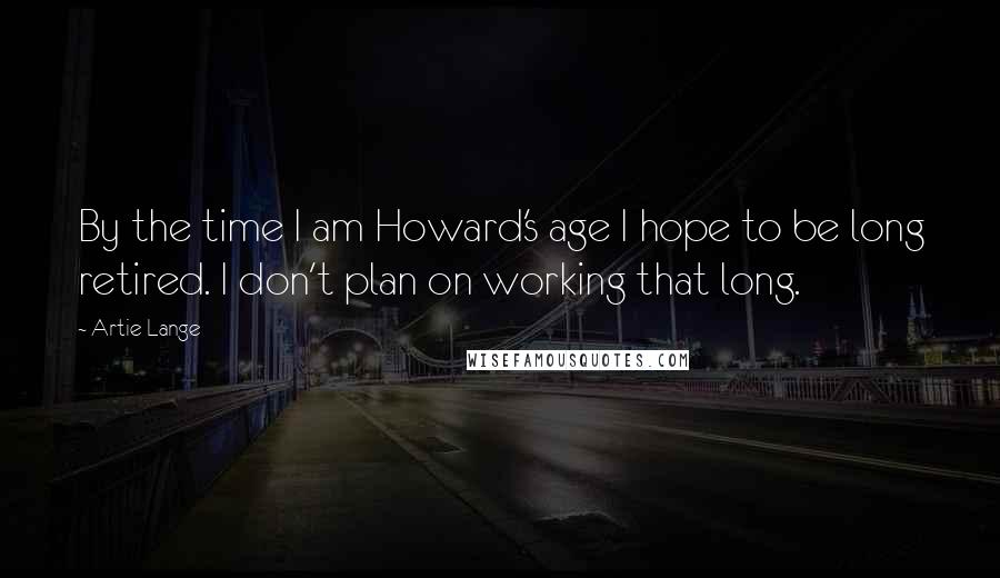 Artie Lange Quotes: By the time I am Howard's age I hope to be long retired. I don't plan on working that long.