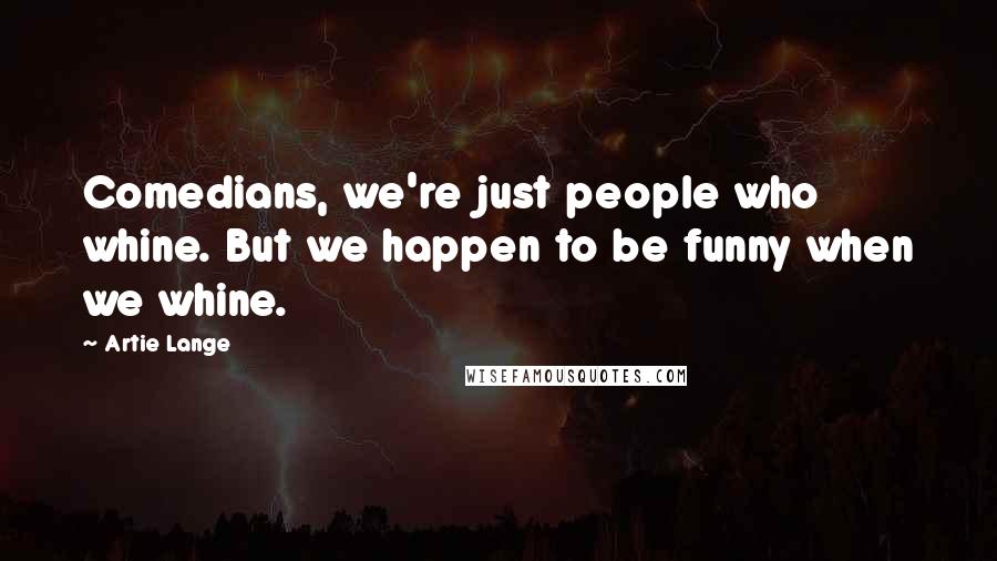 Artie Lange Quotes: Comedians, we're just people who whine. But we happen to be funny when we whine.