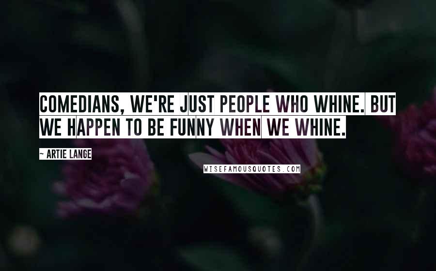 Artie Lange Quotes: Comedians, we're just people who whine. But we happen to be funny when we whine.