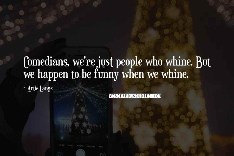 Artie Lange Quotes: Comedians, we're just people who whine. But we happen to be funny when we whine.