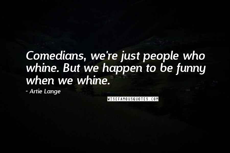 Artie Lange Quotes: Comedians, we're just people who whine. But we happen to be funny when we whine.