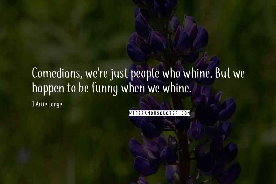 Artie Lange Quotes: Comedians, we're just people who whine. But we happen to be funny when we whine.