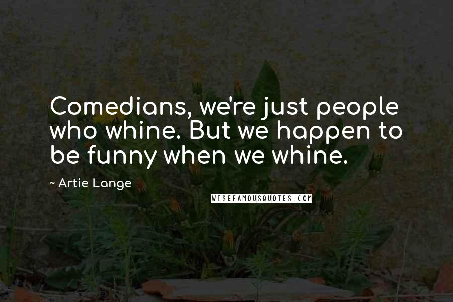 Artie Lange Quotes: Comedians, we're just people who whine. But we happen to be funny when we whine.