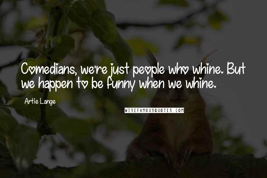 Artie Lange Quotes: Comedians, we're just people who whine. But we happen to be funny when we whine.