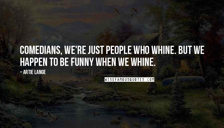 Artie Lange Quotes: Comedians, we're just people who whine. But we happen to be funny when we whine.