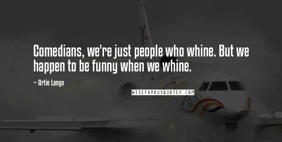 Artie Lange Quotes: Comedians, we're just people who whine. But we happen to be funny when we whine.