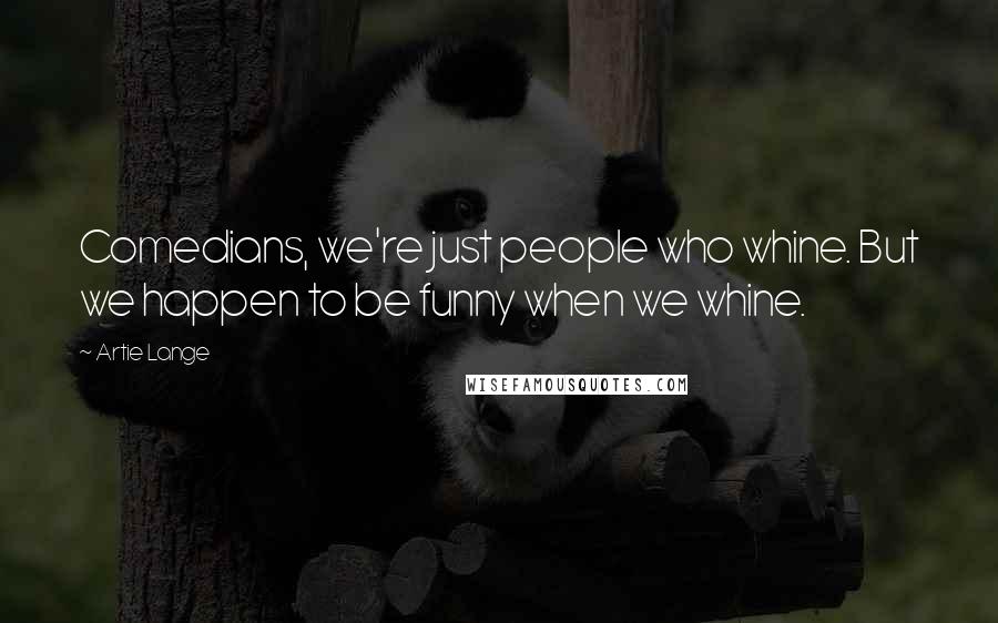 Artie Lange Quotes: Comedians, we're just people who whine. But we happen to be funny when we whine.