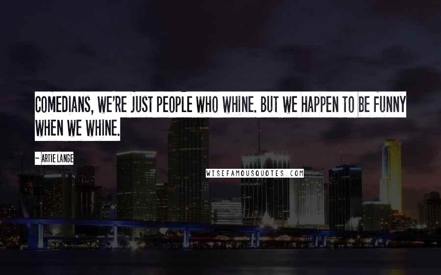 Artie Lange Quotes: Comedians, we're just people who whine. But we happen to be funny when we whine.