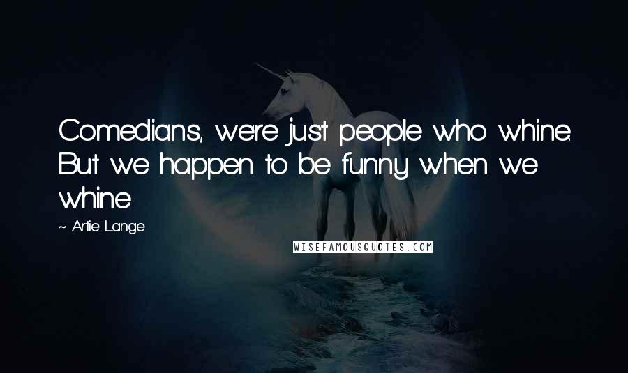 Artie Lange Quotes: Comedians, we're just people who whine. But we happen to be funny when we whine.