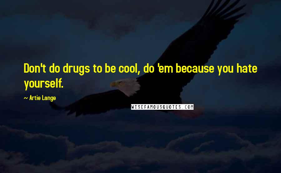 Artie Lange Quotes: Don't do drugs to be cool, do 'em because you hate yourself.