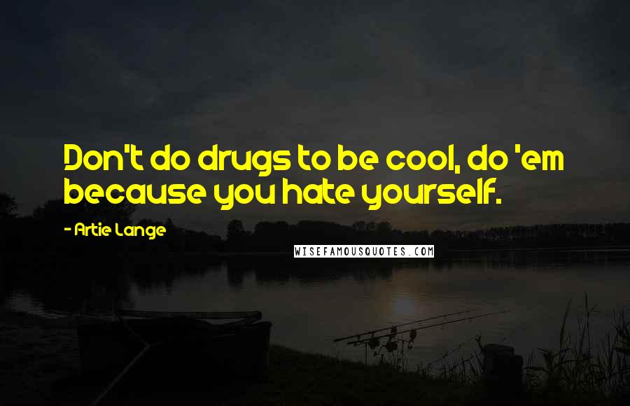 Artie Lange Quotes: Don't do drugs to be cool, do 'em because you hate yourself.