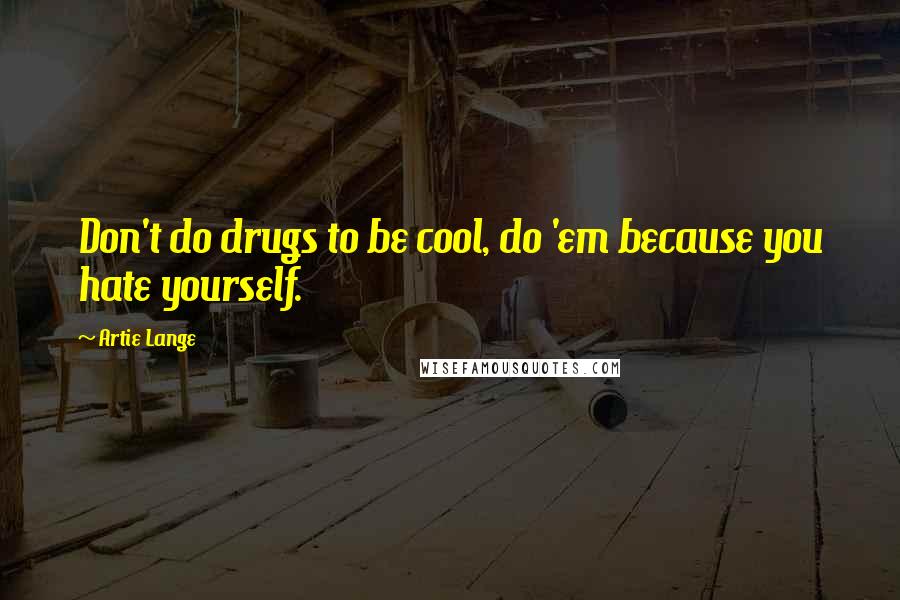 Artie Lange Quotes: Don't do drugs to be cool, do 'em because you hate yourself.