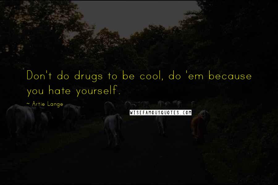 Artie Lange Quotes: Don't do drugs to be cool, do 'em because you hate yourself.