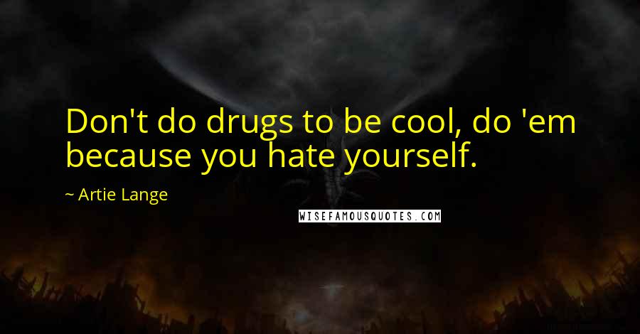 Artie Lange Quotes: Don't do drugs to be cool, do 'em because you hate yourself.