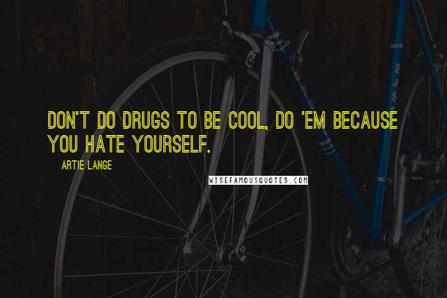 Artie Lange Quotes: Don't do drugs to be cool, do 'em because you hate yourself.