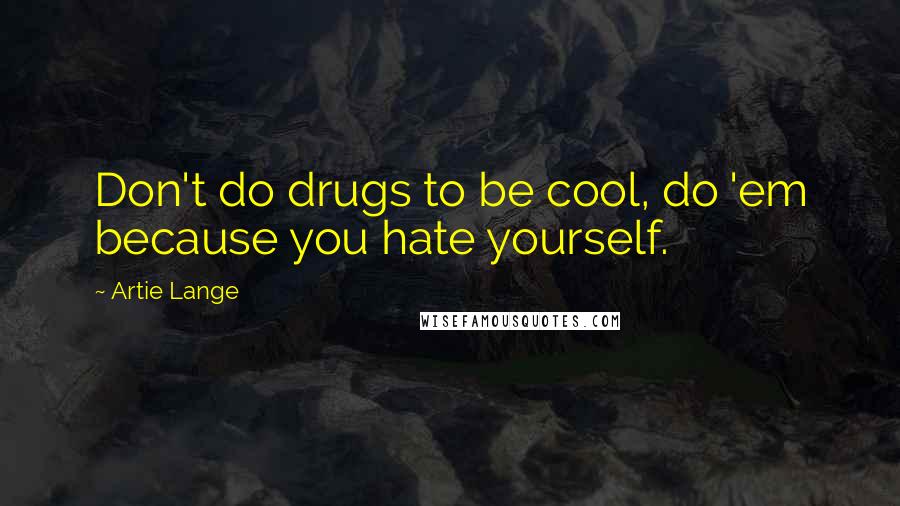 Artie Lange Quotes: Don't do drugs to be cool, do 'em because you hate yourself.