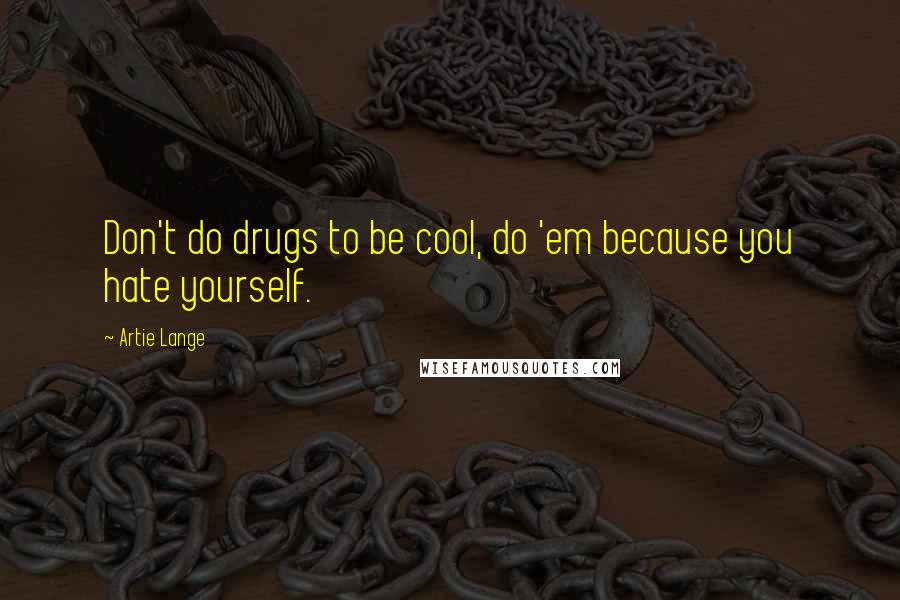 Artie Lange Quotes: Don't do drugs to be cool, do 'em because you hate yourself.