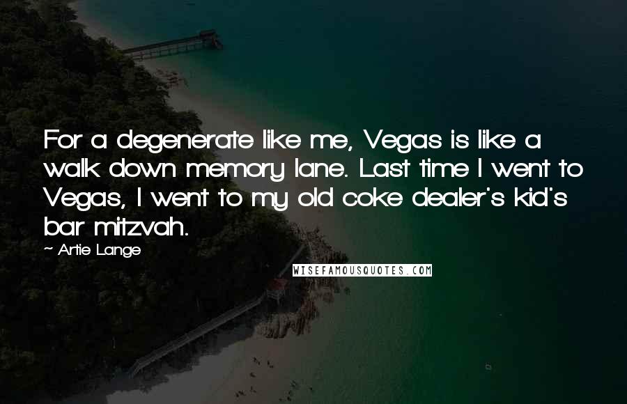 Artie Lange Quotes: For a degenerate like me, Vegas is like a walk down memory lane. Last time I went to Vegas, I went to my old coke dealer's kid's bar mitzvah.