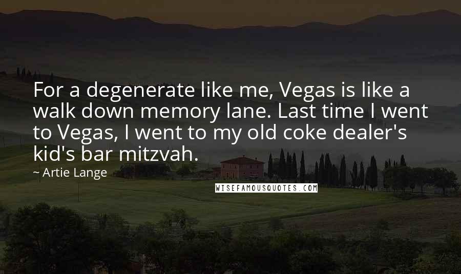 Artie Lange Quotes: For a degenerate like me, Vegas is like a walk down memory lane. Last time I went to Vegas, I went to my old coke dealer's kid's bar mitzvah.