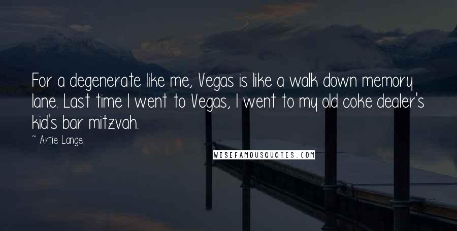 Artie Lange Quotes: For a degenerate like me, Vegas is like a walk down memory lane. Last time I went to Vegas, I went to my old coke dealer's kid's bar mitzvah.