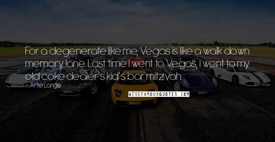 Artie Lange Quotes: For a degenerate like me, Vegas is like a walk down memory lane. Last time I went to Vegas, I went to my old coke dealer's kid's bar mitzvah.