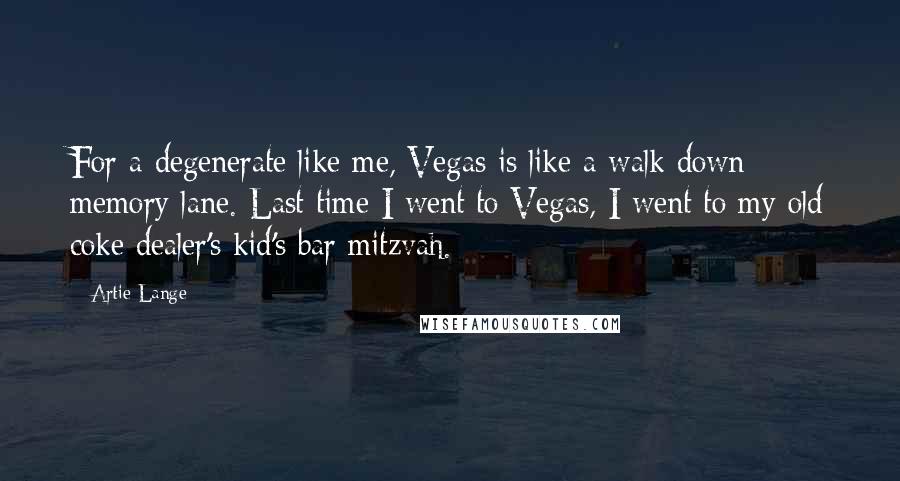 Artie Lange Quotes: For a degenerate like me, Vegas is like a walk down memory lane. Last time I went to Vegas, I went to my old coke dealer's kid's bar mitzvah.