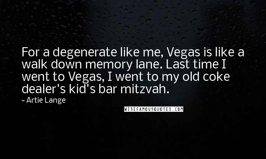 Artie Lange Quotes: For a degenerate like me, Vegas is like a walk down memory lane. Last time I went to Vegas, I went to my old coke dealer's kid's bar mitzvah.