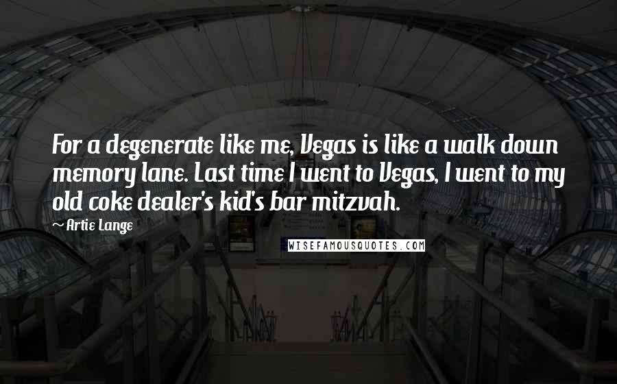 Artie Lange Quotes: For a degenerate like me, Vegas is like a walk down memory lane. Last time I went to Vegas, I went to my old coke dealer's kid's bar mitzvah.