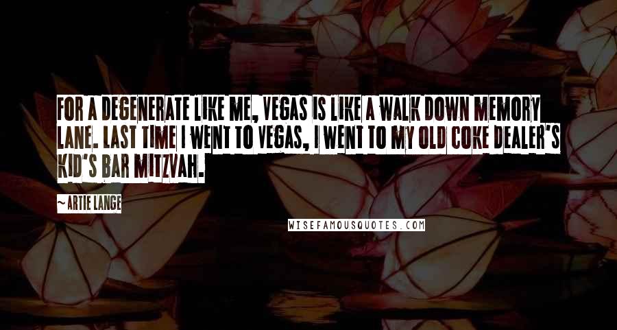 Artie Lange Quotes: For a degenerate like me, Vegas is like a walk down memory lane. Last time I went to Vegas, I went to my old coke dealer's kid's bar mitzvah.