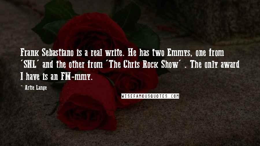 Artie Lange Quotes: Frank Sebastiano is a real write. He has two Emmys, one from 'SNL' and the other from 'The Chris Rock Show' . The only award I have is an FM-mmy.