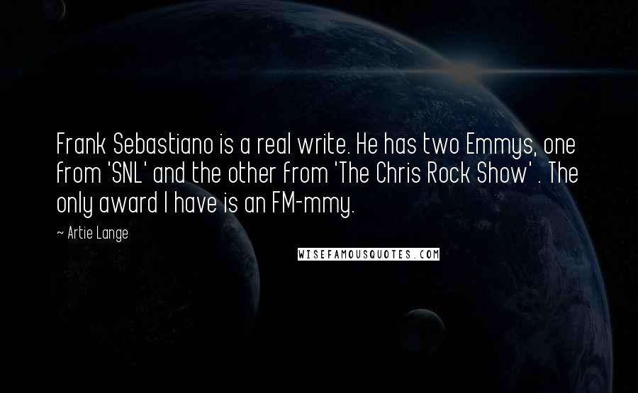 Artie Lange Quotes: Frank Sebastiano is a real write. He has two Emmys, one from 'SNL' and the other from 'The Chris Rock Show' . The only award I have is an FM-mmy.