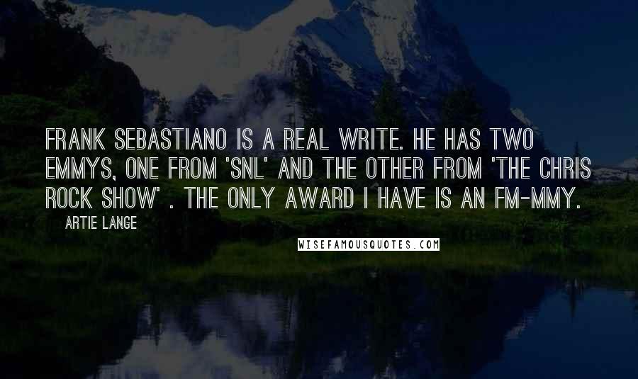 Artie Lange Quotes: Frank Sebastiano is a real write. He has two Emmys, one from 'SNL' and the other from 'The Chris Rock Show' . The only award I have is an FM-mmy.