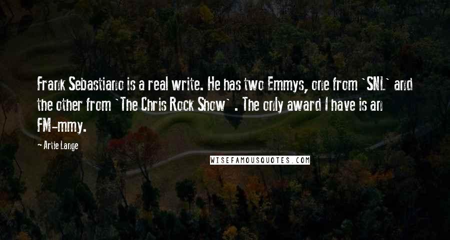 Artie Lange Quotes: Frank Sebastiano is a real write. He has two Emmys, one from 'SNL' and the other from 'The Chris Rock Show' . The only award I have is an FM-mmy.