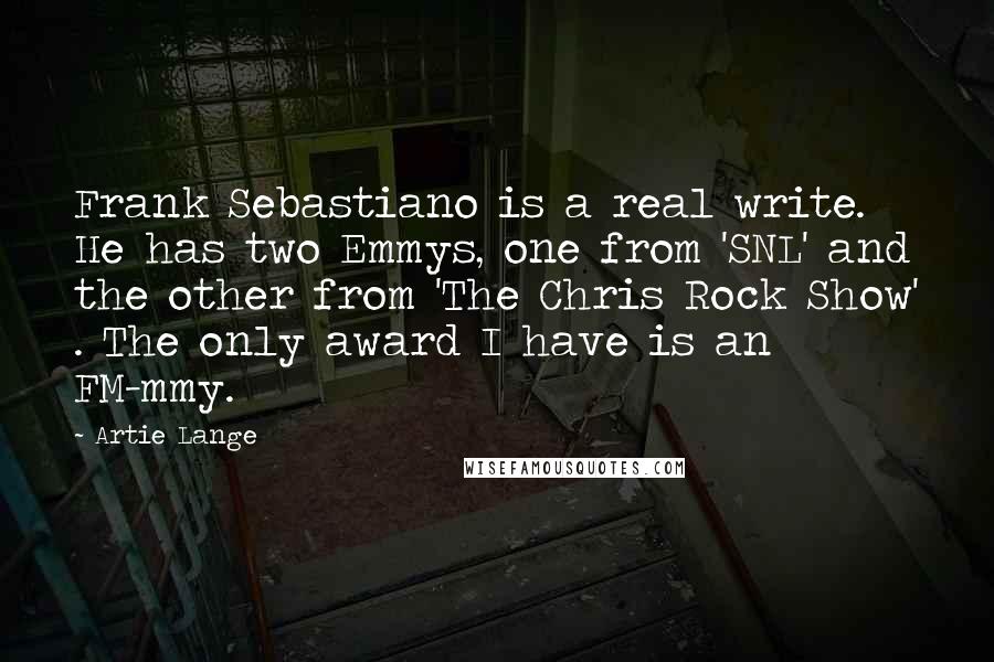 Artie Lange Quotes: Frank Sebastiano is a real write. He has two Emmys, one from 'SNL' and the other from 'The Chris Rock Show' . The only award I have is an FM-mmy.