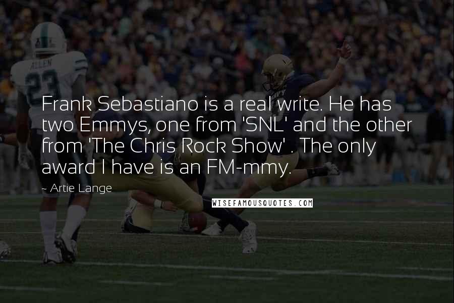 Artie Lange Quotes: Frank Sebastiano is a real write. He has two Emmys, one from 'SNL' and the other from 'The Chris Rock Show' . The only award I have is an FM-mmy.